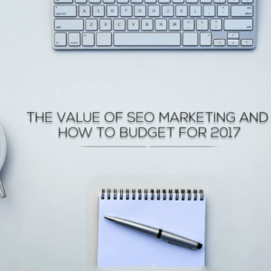 VALUE OF SEO MARKETING AND HOW TO BUDGET FOR 2017