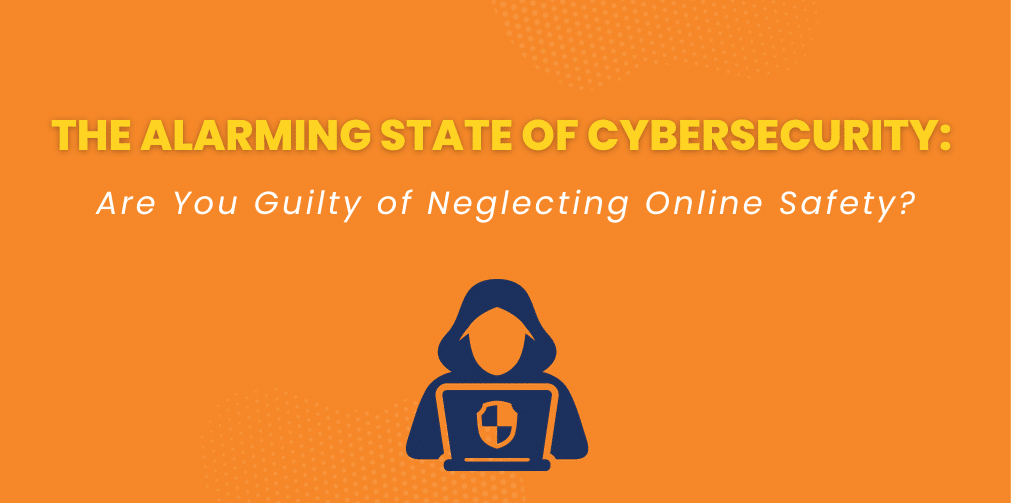 The Alarming State of Cybersecurity: Are you Guilty of Neglecting online safety?